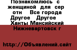 Познакомлюсь  с   женщиной  для  сер  отн. - Все города Другое » Другое   . Ханты-Мансийский,Нижневартовск г.